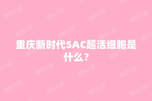 重庆新时代SAC超活细胞是什么？