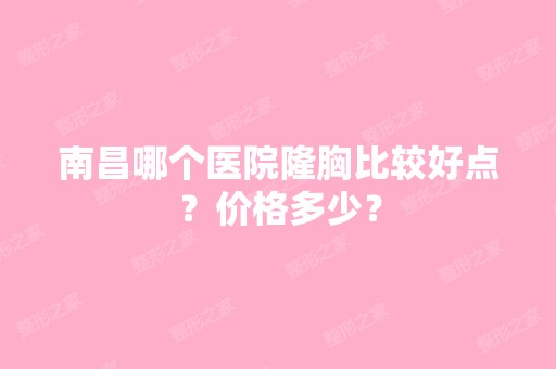 南昌哪个医院隆胸比较好点？价格多少？