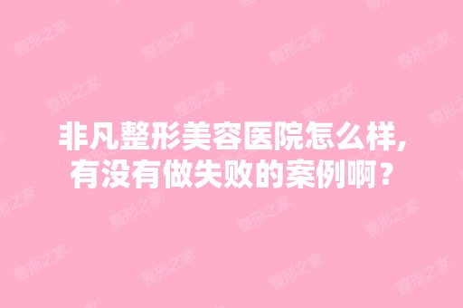 非凡整形美容医院怎么样,有没有做失败的案例啊？