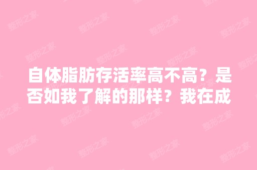 自体脂肪存活率高不高？是否如我了解的那样？我在成都看很多医院...