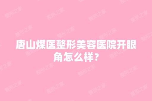 唐山煤医整形美容医院开眼角怎么样？