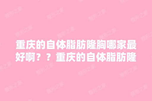 重庆的自体脂肪隆胸哪家比较好啊？？重庆的自体脂肪隆胸手术多少钱啊...