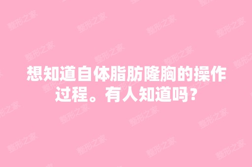 想知道自体脂肪隆胸的操作过程。有人知道吗？