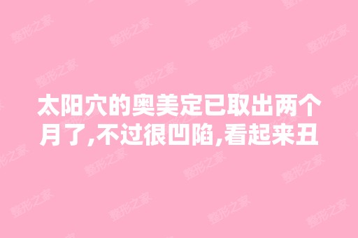 太阳穴的奥美定已取出两个月了,不过很凹陷,看起来丑了很多。不...