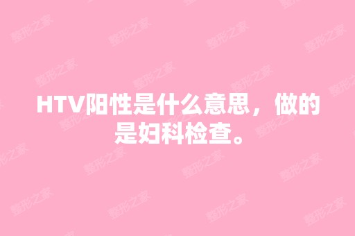 HTV阳性是什么意思，做的是妇科检查。