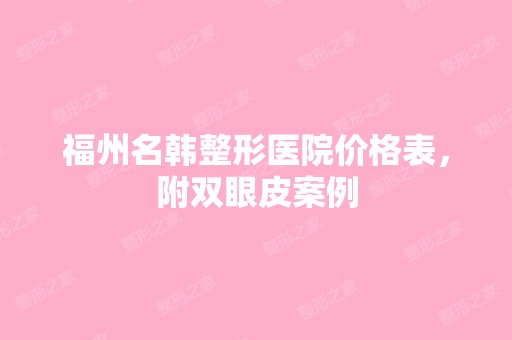 福州名韩整形医院价格表，附双眼皮案例