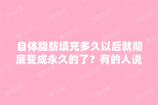 自体脂肪填充多久以后就彻底变成永久的了？有的人说三个月,有的...