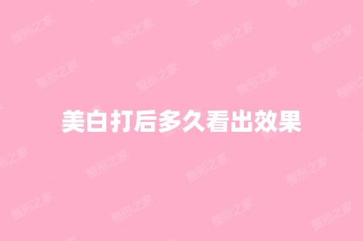 美白打后多久看出效果