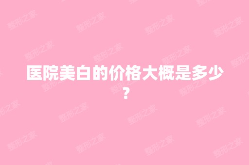 医院美白的价格大概是多少？