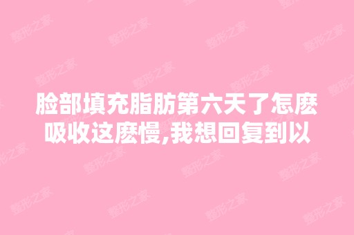 脸部填充脂肪第六天了怎麽吸收这麽慢,我想回复到以前的模样 - 搜狗...