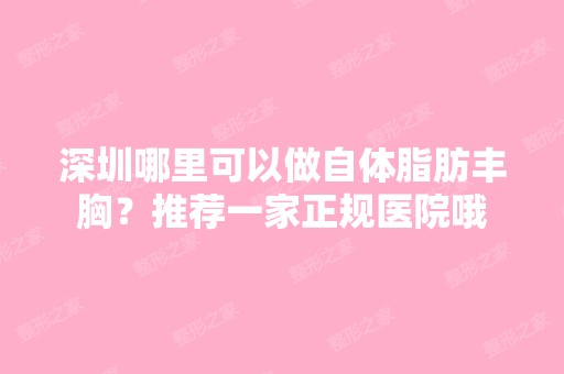 深圳哪里可以做自体脂肪丰胸？推荐一家正规医院哦