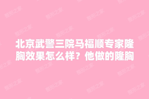 北京武警三院马福顺专家隆胸效果怎么样？他做的隆胸要多少钱？