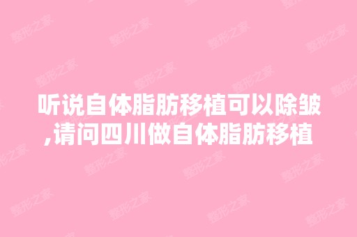 听说自体脂肪移植可以除皱,请问四川做自体脂肪移植哪里好？