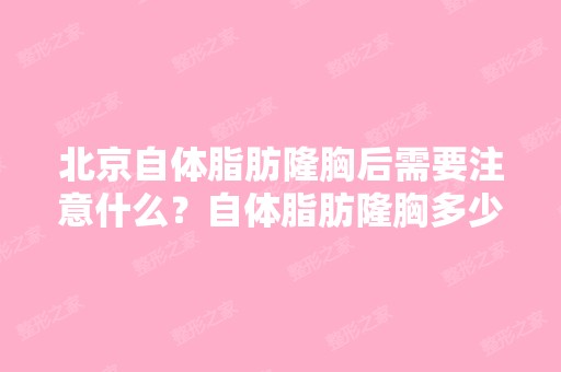 北京自体脂肪隆胸后需要注意什么？自体脂肪隆胸多少钱？