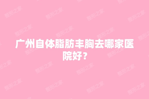 广州自体脂肪丰胸去哪家医院好？