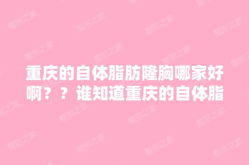 重庆的自体脂肪隆胸哪家好啊？？谁知道重庆的自体脂肪隆胸大概多少...