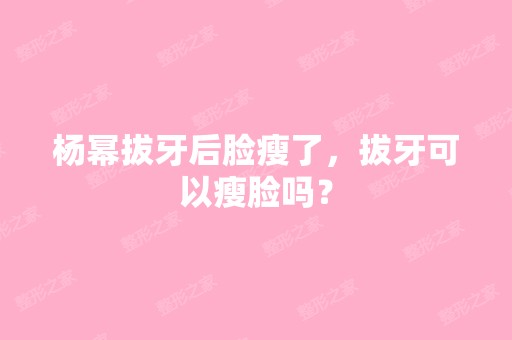 杨幂拔牙后脸瘦了，拔牙可以瘦脸吗？