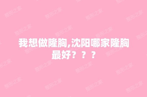 我想做隆胸,沈阳哪家隆胸比较好？？？