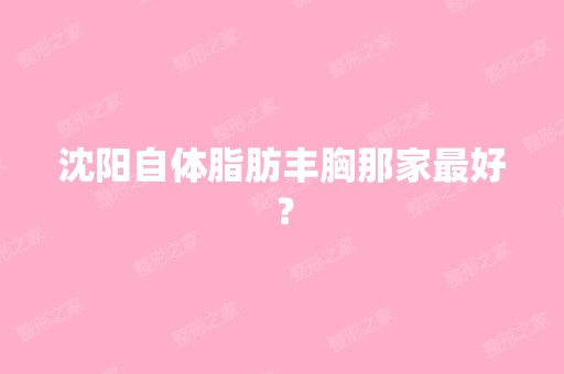 沈阳自体脂肪丰胸那家比较好？