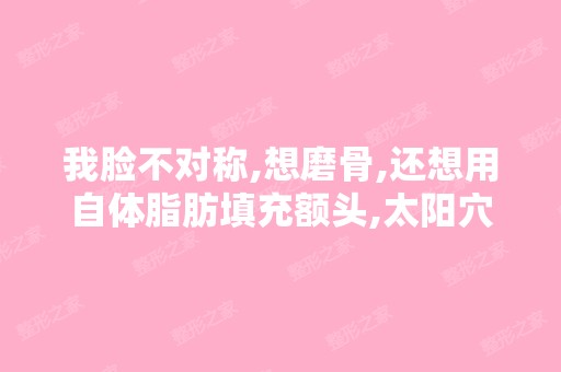 我脸不对称,想磨骨,还想用自体脂肪填充额头,太阳穴,可以一起做...