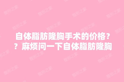 自体脂肪隆胸手术的价格？？麻烦问一下自体脂肪隆胸手术的价格。...