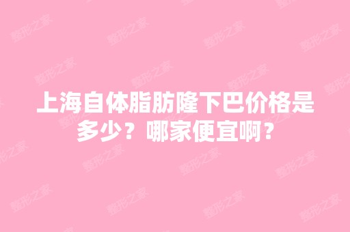 上海自体脂肪隆下巴价格是多少？哪家便宜啊？