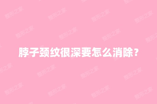 脖子颈纹很深要怎么消除？