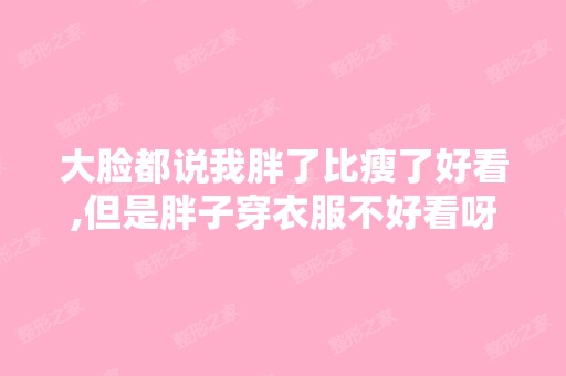 大脸都说我胖了比瘦了好看,但是胖子穿衣服不好看呀,各位医生看看...