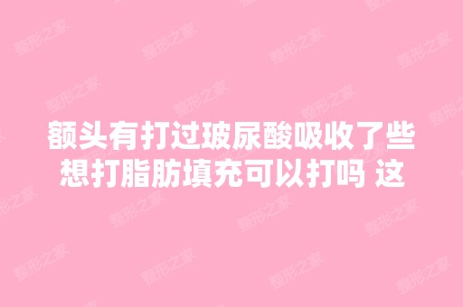 额头有打过玻尿酸吸收了些想打脂肪填充可以打吗 这样安全吗 - 搜狗问...