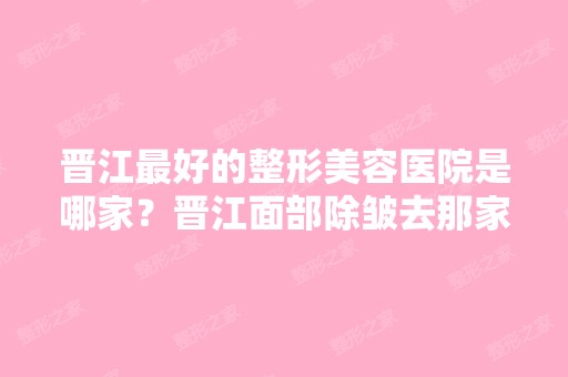 晋江比较好的整形美容医院是哪家？晋江面部除皱去那家医院比较好