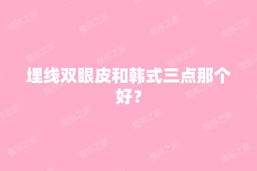 埋线双眼皮和韩式三点那个好？