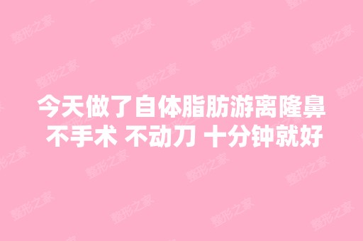 今天做了自体脂肪游离隆鼻 不手术 不动刀 十分钟就好了 是被骗了吗？