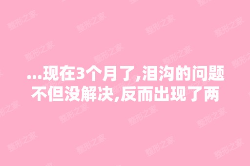 ...现在3个月了,泪沟的问题不但没解决,反而出现了两个大眼袋,怎...