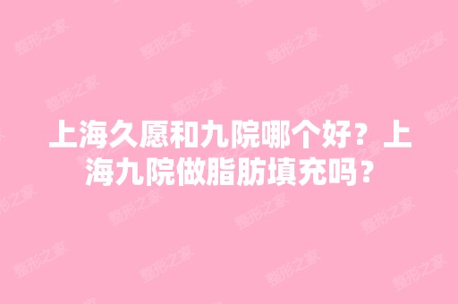 上海久愿和九院哪个好？上海九院做脂肪填充吗？