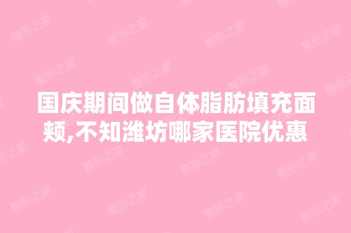 国庆期间做自体脂肪填充面颊,不知潍坊哪家医院优惠大？做的好