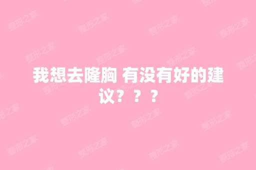 我想去隆胸 有没有好的建议？？？