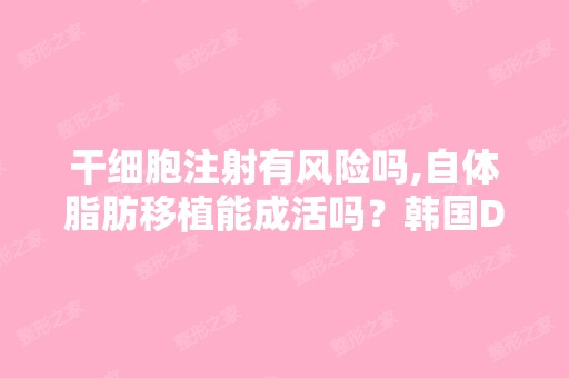 注射有风险吗,自体脂肪移植能成活吗？韩国DA效果怎么样？