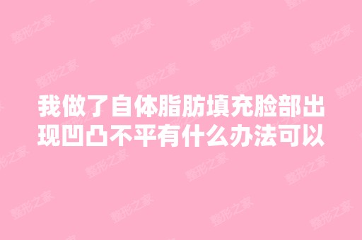 我做了自体脂肪填充脸部出现凹凸不平有什么办法可以解决这个凹凸不...