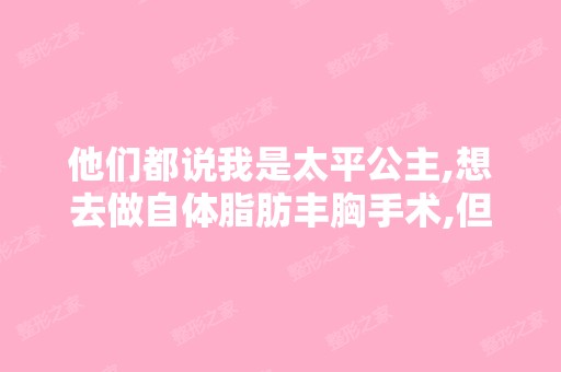 他们都说我是太平公主,想去做自体脂肪丰胸手术,但不知道跑哪里的...