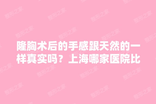 隆胸术后的手感跟天然的一样真实吗？上海哪家医院比较好？