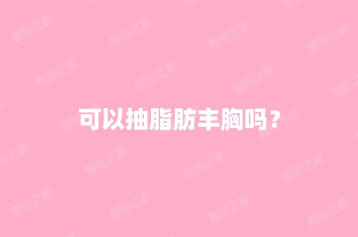 可以抽脂肪丰胸吗？