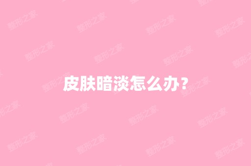 皮肤暗淡怎么办？