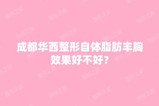 成都华西整形自体脂肪丰胸效果好不好？