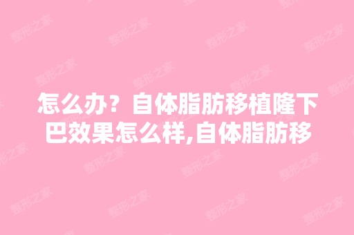 怎么办？自体脂肪移植隆下巴效果怎么样,自体脂肪移植丰胸有危...