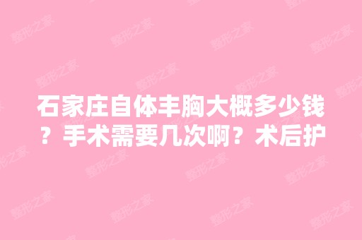 石家庄自体丰胸大概多少钱？手术需要几次啊？术后护理要注意什么？