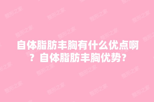 自体脂肪丰胸有什么优点啊？自体脂肪丰胸优势？