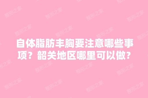 自体脂肪丰胸要注意哪些事项？韶关地区哪里可以做？