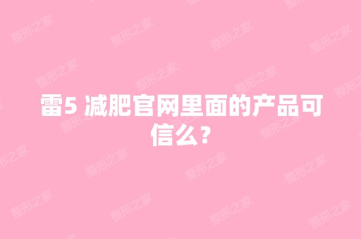 雷5 减肥官网里面的产品可信么？