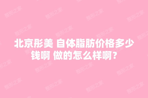 北京彤美 自体脂肪价格多少钱啊 做的怎么样啊？