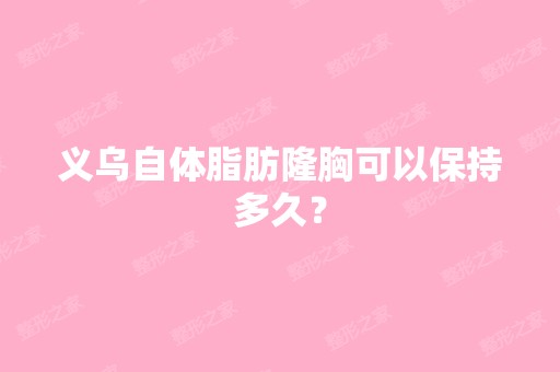 义乌自体脂肪隆胸可以保持多久？